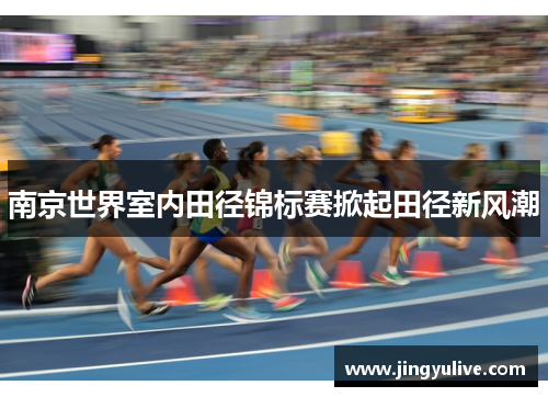 南京世界室内田径锦标赛掀起田径新风潮 南京世界室内田径锦标赛掀起田径新风潮