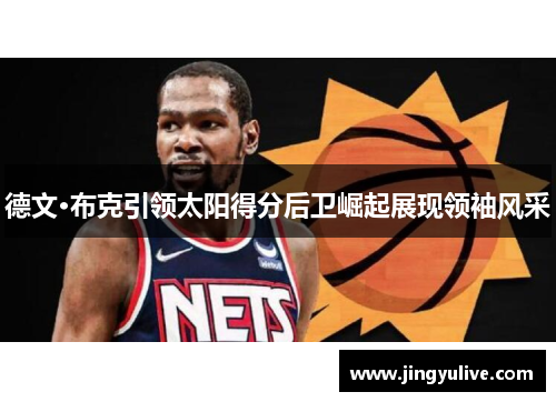 德文·布克引领太阳得分后卫崛起展现领袖风采 德文·布克引领太阳得分后卫崛起展现领袖风采