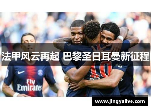 法甲风云再起 巴黎圣日耳曼新征程 法甲风云再起 巴黎圣日耳曼新征程