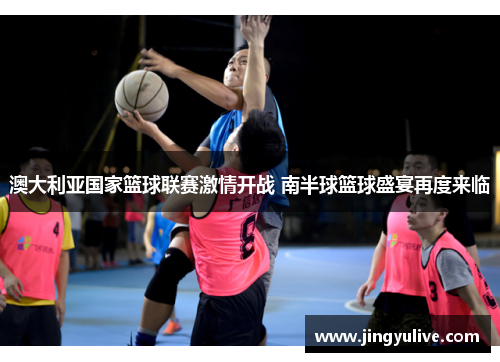 澳大利亚国家篮球联赛激情开战 南半球篮球盛宴再度来临 澳大利亚国家篮球联赛激情开战 南半球篮球盛宴再度来临