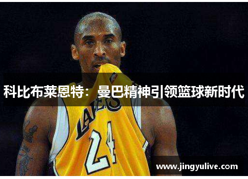 科比布莱恩特:曼巴精神引领篮球新时代 科比布莱恩特:曼巴精神引领篮球新时代