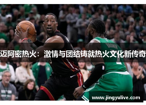 迈阿密热火:激情与团结铸就热火文化新传奇 迈阿密热火:激情与团结铸就热火文化新传奇