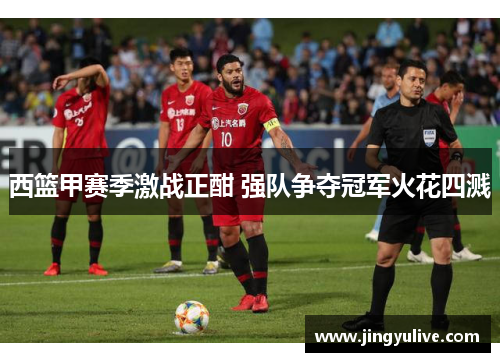 西篮甲赛季激战正酣 强队争夺冠军火花四溅 西篮甲赛季激战正酣 强队争夺冠军火花四溅