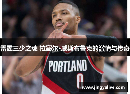 雷霆三少之魂 拉塞尔·威斯布鲁克的激情与传奇 雷霆三少之魂 拉塞尔·威斯布鲁克的激情与传奇