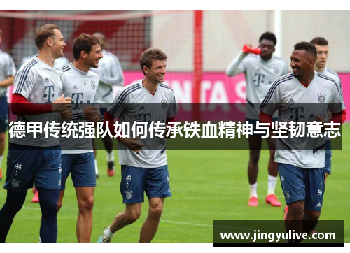 德甲传统强队如何传承铁血精神与坚韧意志 德甲传统强队如何传承铁血精神与坚韧意志