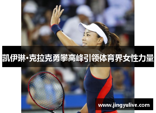 凯伊琳·克拉克勇攀高峰引领体育界女性力量 凯伊琳·克拉克勇攀高峰引领体育界女性力量