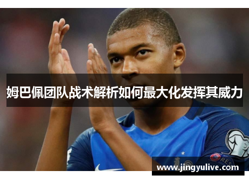 姆巴佩团队战术解析如何最大化发挥其威力 姆巴佩团队战术解析如何最大化发挥其威力