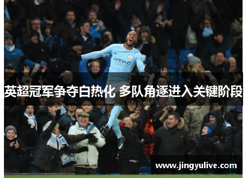 英超冠军争夺白热化 多队角逐进入关键阶段 英超冠军争夺白热化 多队角逐进入关键阶段