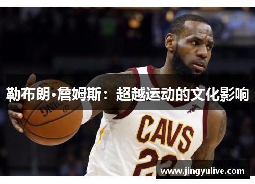 勒布朗·詹姆斯:超越运动的文化影响 勒布朗·詹姆斯:超越运动的文化影响