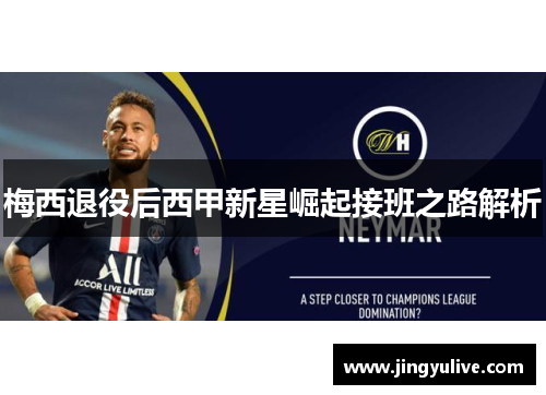 梅西退役后西甲新星崛起接班之路解析 梅西退役后西甲新星崛起接班之路解析