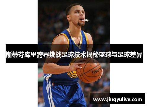 斯蒂芬库里跨界挑战足球技术揭秘篮球与足球差异 斯蒂芬库里跨界挑战足球技术揭秘篮球与足球差异