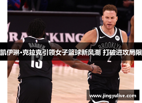 凯伊琳·克拉克引领女子篮球新风潮 打破进攻局限