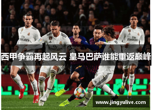 西甲争霸再起风云 皇马巴萨谁能重返巅峰 西甲争霸再起风云 皇马巴萨谁能重返巅峰