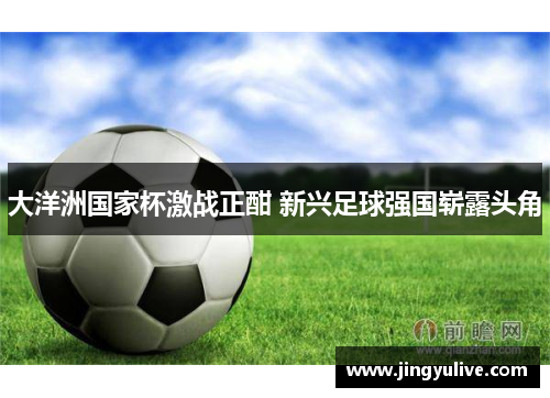 大洋洲国家杯激战正酣 新兴足球强国崭露头角 大洋洲国家杯激战正酣 新兴足球强国崭露头角