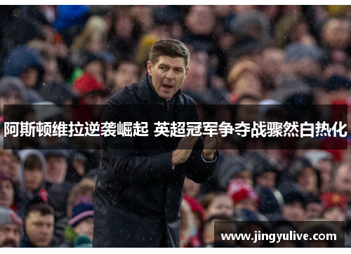 阿斯顿维拉逆袭崛起 英超冠军争夺战骤然白热化 阿斯顿维拉逆袭崛起 英超冠军争夺战骤然白热化
