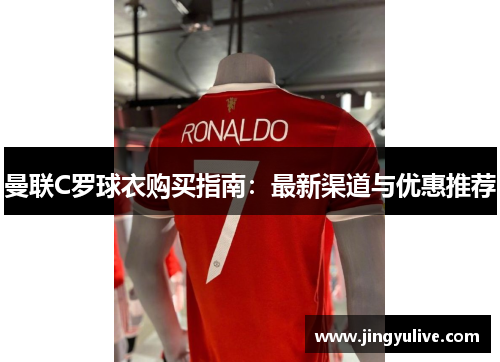 曼联C罗球衣购买指南:最新渠道与优惠推荐 曼联C罗球衣购买指南:最新渠道与优惠推荐