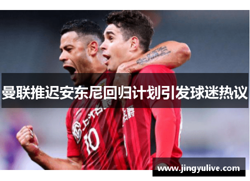 曼联推迟安东尼回归计划引发球迷热议 曼联推迟安东尼回归计划引发球迷热议