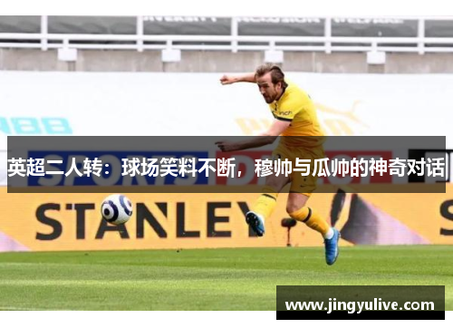 英超二人转:球场笑料不断,穆帅与瓜帅的神奇对话 英超二人转:球场笑料不断,穆帅与瓜帅的神奇对话