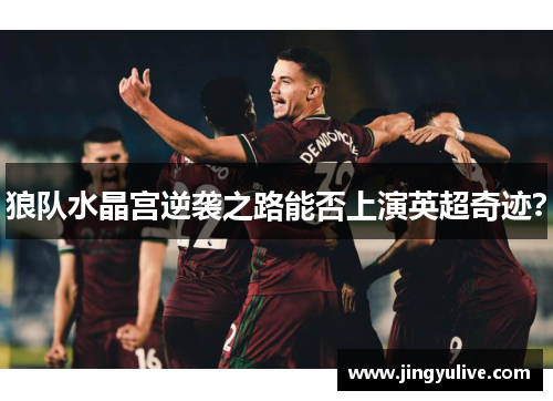 狼队水晶宫逆袭之路能否上演英超奇迹? 狼队水晶宫逆袭之路能否上演英超奇迹?