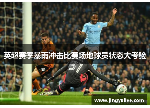 英超赛季暴雨冲击比赛场地球员状态大考验 英超赛季暴雨冲击比赛场地球员状态大考验