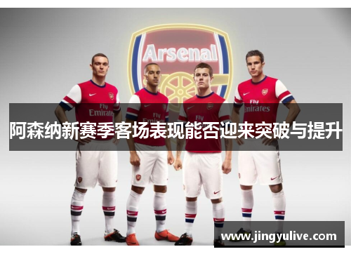 阿森纳新赛季客场表现能否迎来突破与提升 阿森纳新赛季客场表现能否迎来突破与提升