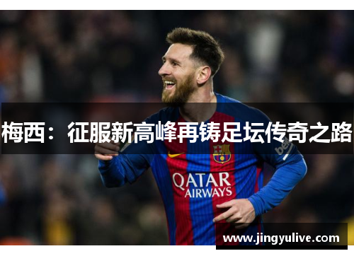 梅西:征服新高峰再铸足坛传奇之路 梅西:征服新高峰再铸足坛传奇之路