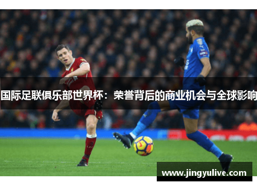 国际足联俱乐部世界杯:荣誉背后的商业机会与全球影响 国际足联俱乐部世界杯:荣誉背后的商业机会与全球影响