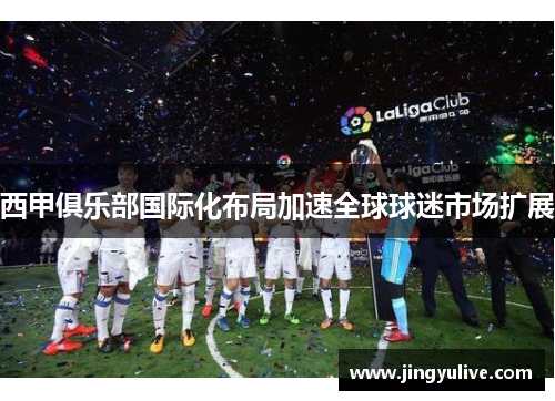 西甲俱乐部国际化布局加速全球球迷市场扩展 西甲俱乐部国际化布局加速全球球迷市场扩展