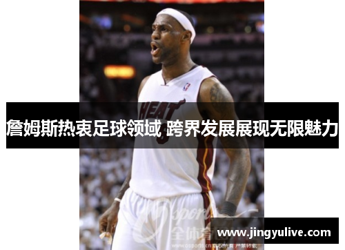 詹姆斯热衷足球领域 跨界发展展现无限魅力 詹姆斯热衷足球领域 跨界发展展现无限魅力