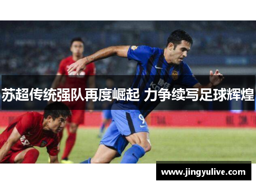 苏超传统强队再度崛起 力争续写足球辉煌 苏超传统强队再度崛起 力争续写足球辉煌