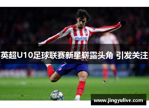英超U10足球联赛新星崭露头角 引发关注 英超U10足球联赛新星崭露头角 引发关注