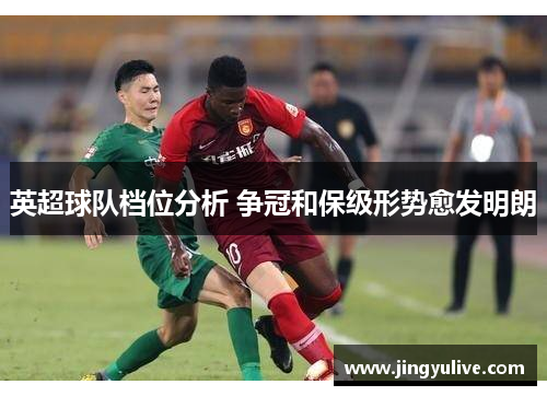 英超球队档位分析 争冠和保级形势愈发明朗 英超球队档位分析 争冠和保级形势愈发明朗