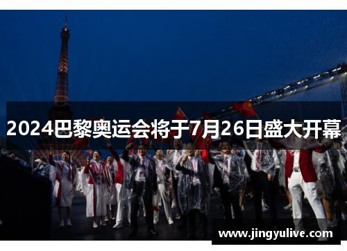 2024巴黎奥运会将于7月26日盛大开幕 2024巴黎奥运会将于7月26日盛大开幕