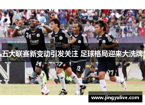 五大联赛新变动引发关注 足球格局迎来大洗牌 五大联赛新变动引发关注 足球格局迎来大洗牌