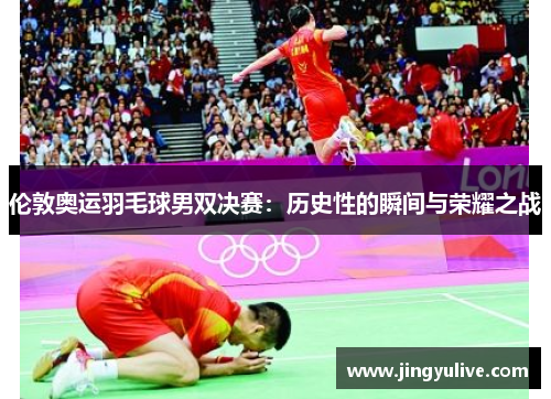 伦敦奥运羽毛球男双决赛:历史性的瞬间与荣耀之战 伦敦奥运羽毛球男双决赛:历史性的瞬间与荣耀之战