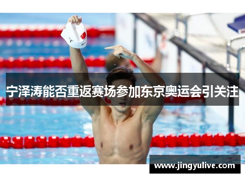 宁泽涛能否重返赛场参加东京奥运会引关注 宁泽涛能否重返赛场参加东京奥运会引关注