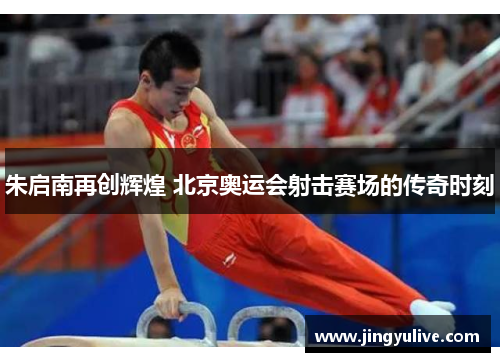 朱启南再创辉煌 北京奥运会射击赛场的传奇时刻